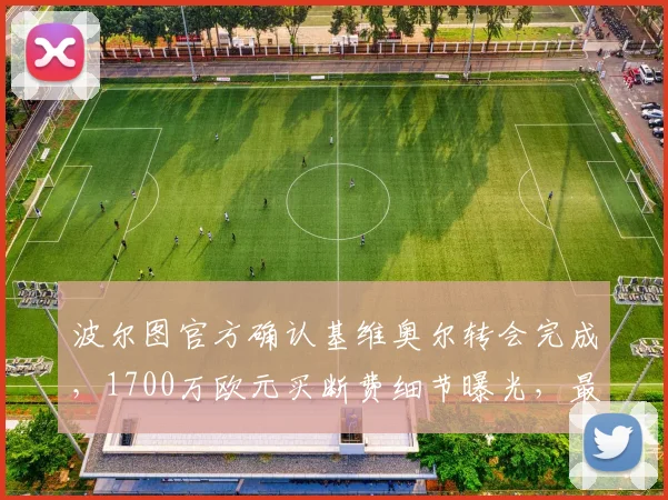 波尔图官方确认基维奥尔转会完成,1700万欧元买断费细节曝光,最新转会动态解读