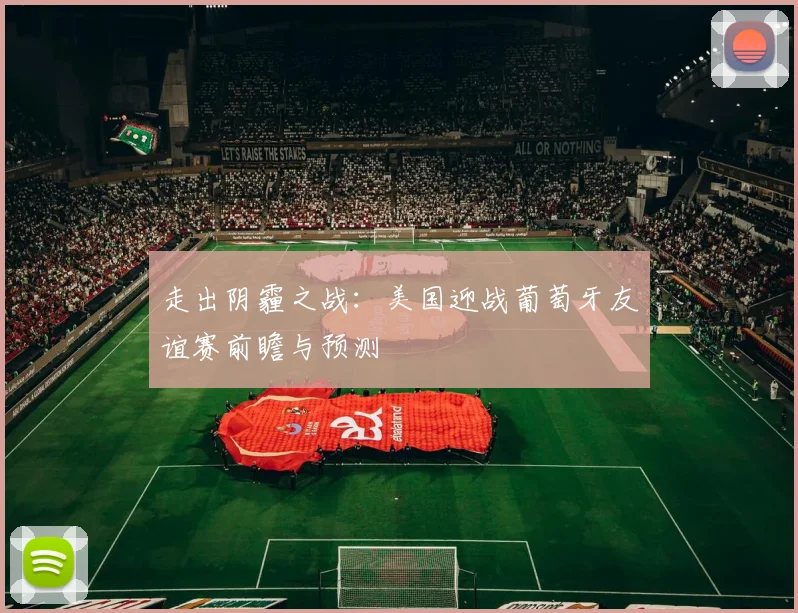 走出阴霾之战:美国迎战葡萄牙友谊赛前瞻与预测
