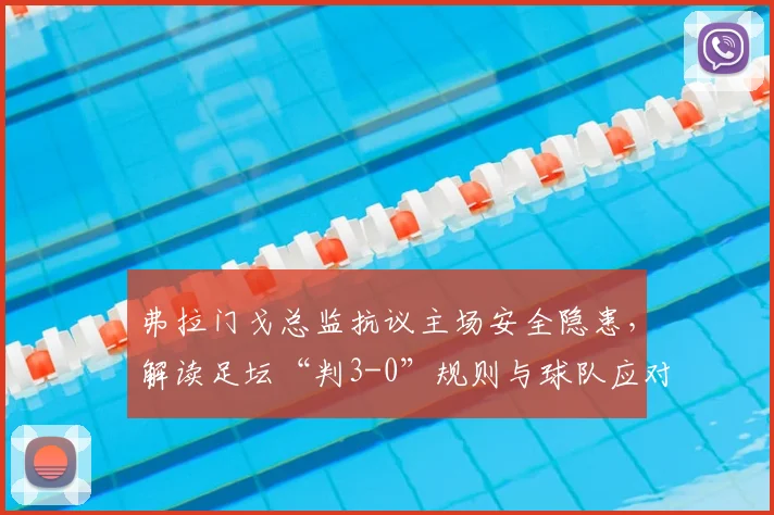 弗拉门戈总监抗议主场安全隐患,解读足坛“判3-0”规则与球队应对措施