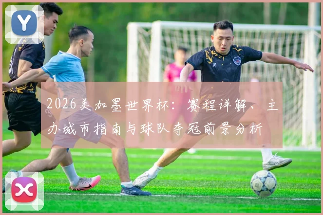 2026美加墨世界杯：赛程详解、主办城市指南与球队夺冠前景分析