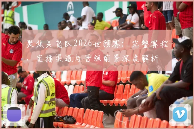 聚焦关岛队2026世预赛：完整赛程、直播渠道与晋级前景深度解析