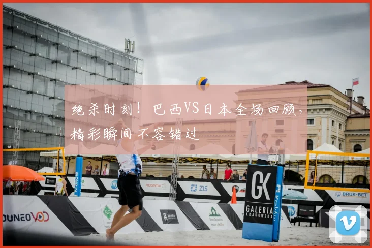 绝杀时刻!巴西VS日本全场回顾,精彩瞬间不容错过