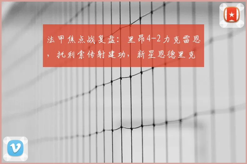 法甲焦点战复盘：里昂4-2力克雷恩，托利索传射建功，新星恩德里克破门解析