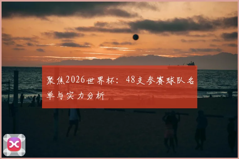 聚焦2026世界杯：48支参赛球队名单与实力分析