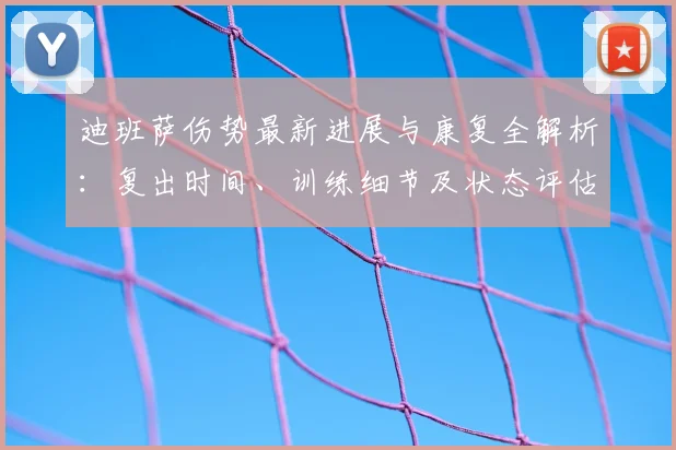 迪班萨伤势最新进展与康复全解析:复出时间、训练细节及状态评估