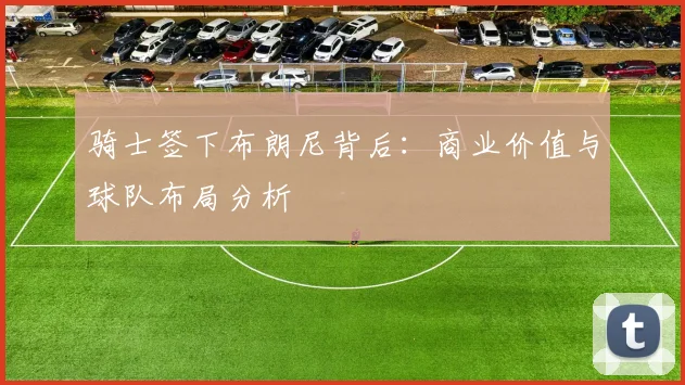 骑士签下布朗尼背后：商业价值与球队布局分析