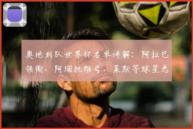 奥地利队世界杯名单详解：阿拉巴领衔，阿瑙托维奇、莱默等球星悉数入选