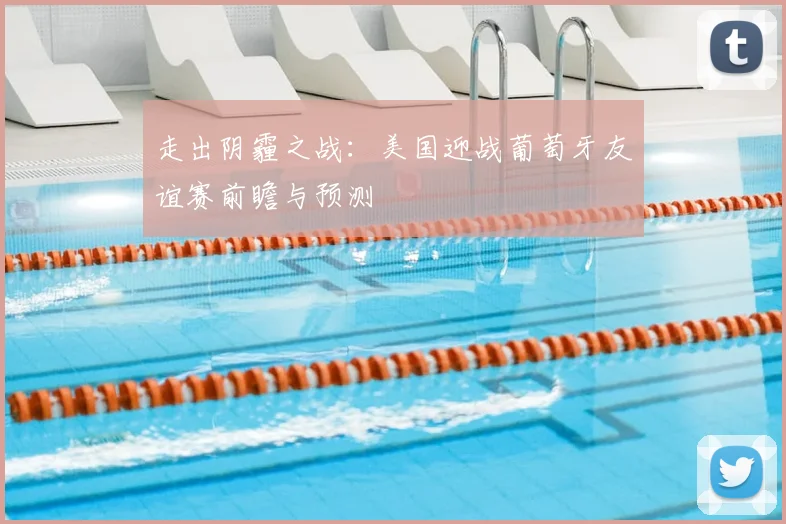 走出阴霾之战:美国迎战葡萄牙友谊赛前瞻与预测