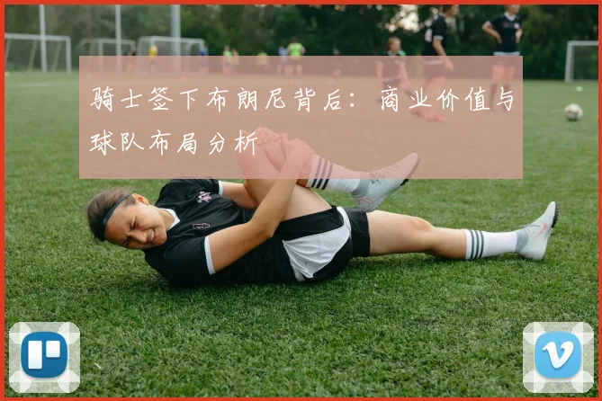 骑士签下布朗尼背后:商业价值与球队布局分析